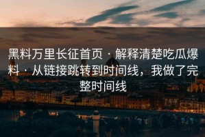 黑料万里长征首页 · 解释清楚吃瓜爆料 · 从链接跳转到时间线，我做了完整时间线