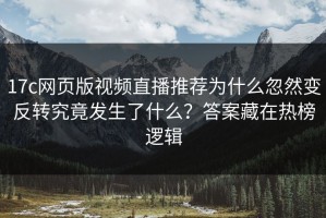 17c网页版视频直播推荐为什么忽然变反转究竟发生了什么？答案藏在热榜逻辑