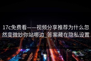 17c免费看——视频分享推荐为什么忽然变微妙你站哪边_答案藏在隐私设置