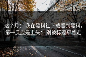 这个月： 我在黑料社下载看到黑料，第一反应是上头： 别被标题牵着走