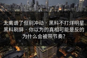 太离谱了但别冲动 · 黑料不打烊明星黑料刷屏 · 你以为的真相可能是反的为什么会被带节奏？