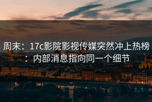 周末：17c影院影视传媒突然冲上热榜：内部消息指向同一个细节