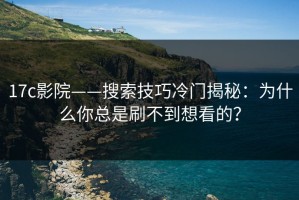 17c影院——搜索技巧冷门揭秘：为什么你总是刷不到想看的？