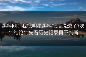 黑料网：我把明星黑料把话说透了7次：结论：先看历史记录再下判断