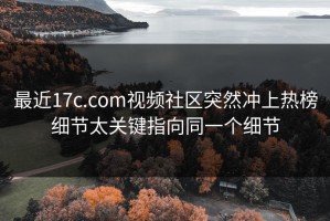 最近17c.com视频社区突然冲上热榜细节太关键指向同一个细节