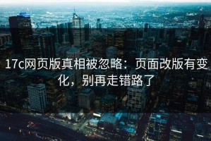 17c网页版真相被忽略：页面改版有变化，别再走错路了