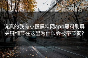 说真的我有点慌黑料网app黑料刷屏关键细节在这里为什么会被带节奏？