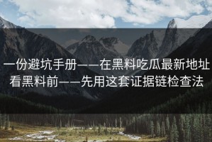 一份避坑手册——在黑料吃瓜最新地址看黑料前——先用这套证据链检查法