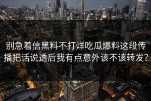 别急着信黑料不打烊吃瓜爆料这段传播把话说透后我有点意外该不该转发？