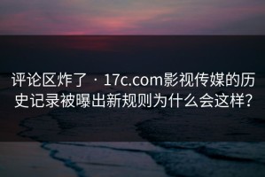 评论区炸了 · 17c.com影视传媒的历史记录被曝出新规则为什么会这样？