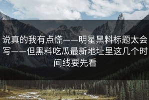 说真的我有点慌——明星黑料标题太会写——但黑料吃瓜最新地址里这几个时间线要先看
