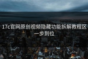 17c官网原创视频隐藏功能拆解教程区一步到位