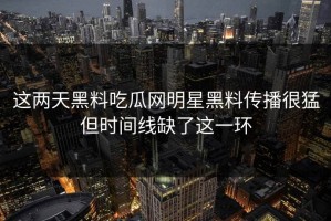 这两天黑料吃瓜网明星黑料传播很猛但时间线缺了这一环