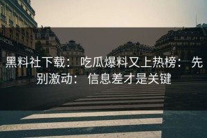黑料社下载： 吃瓜爆料又上热榜： 先别激动： 信息差才是关键