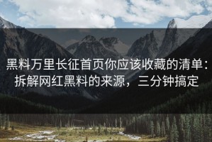 黑料万里长征首页你应该收藏的清单：拆解网红黑料的来源，三分钟搞定