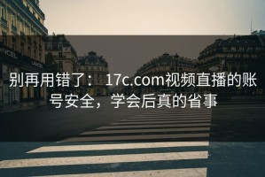 别再用错了： 17c.com视频直播的账号安全，学会后真的省事