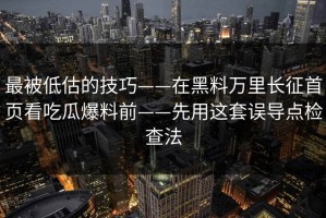 最被低估的技巧——在黑料万里长征首页看吃瓜爆料前——先用这套误导点检查法
