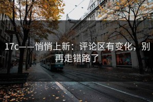 17c——悄悄上新：评论区有变化，别再走错路了