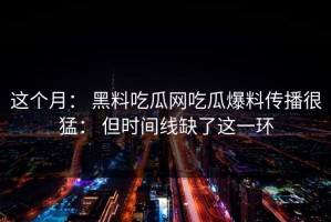 这个月： 黑料吃瓜网吃瓜爆料传播很猛： 但时间线缺了这一环
