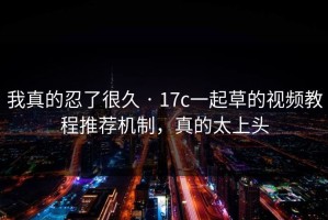 我真的忍了很久 · 17c一起草的视频教程推荐机制，真的太上头