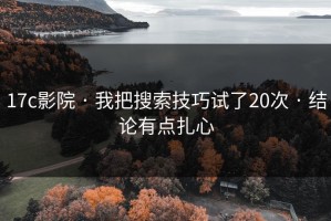 17c影院 · 我把搜索技巧试了20次 · 结论有点扎心