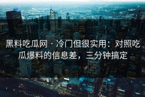 黑料吃瓜网 · 冷门但很实用：对照吃瓜爆料的信息差，三分钟搞定