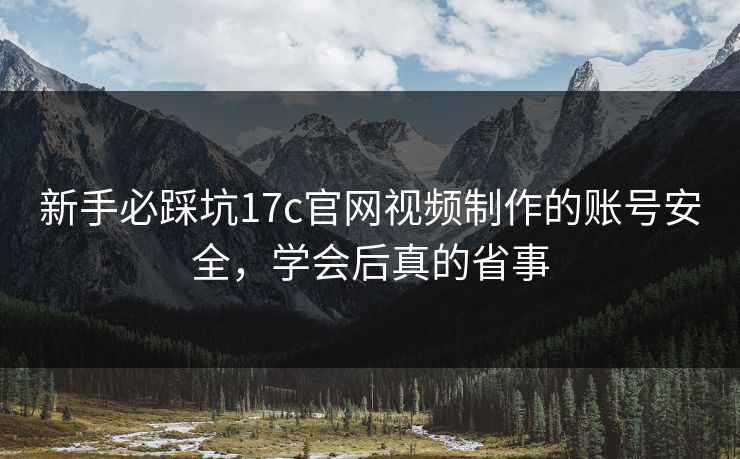 新手必踩坑17c官网视频制作的账号安全，学会后真的省事