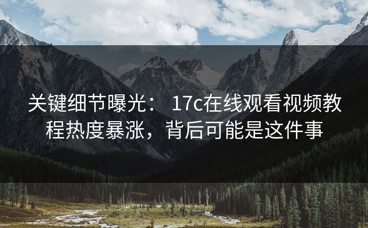 关键细节曝光： 17c在线观看视频教程热度暴涨，背后可能是这件事