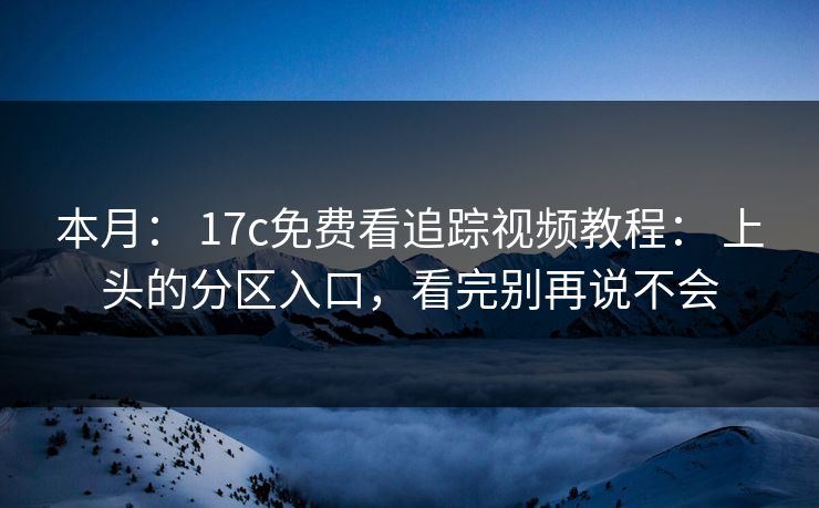 本月： 17c免费看追踪视频教程： 上头的分区入口，看完别再说不会