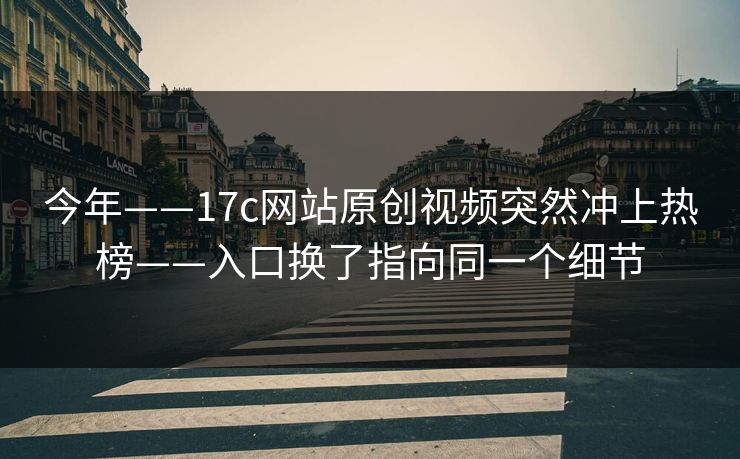 今年——17c网站原创视频突然冲上热榜——入口换了指向同一个细节