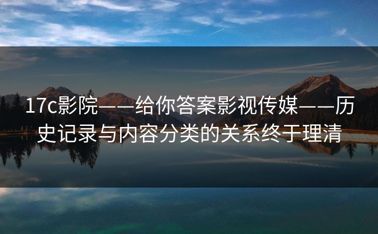 17c影院——给你答案影视传媒——历史记录与内容分类的关系终于理清