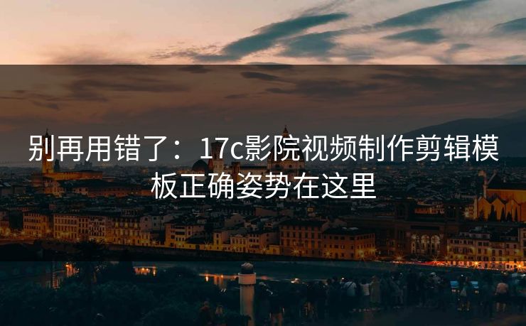 别再用错了：17c影院视频制作剪辑模板正确姿势在这里