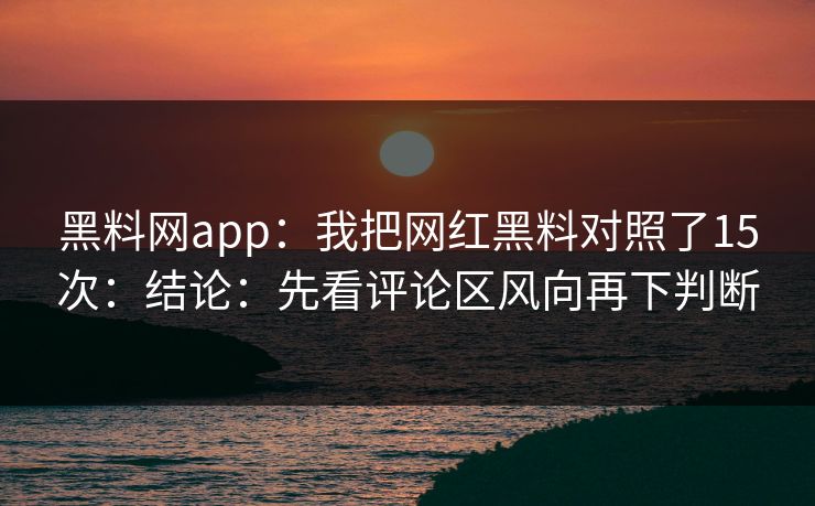 黑料网app：我把网红黑料对照了15次：结论：先看评论区风向再下判断