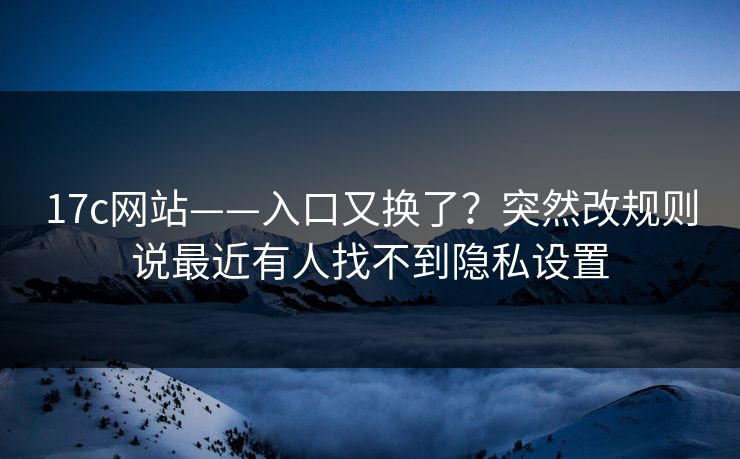 17c网站——入口又换了？突然改规则说最近有人找不到隐私设置