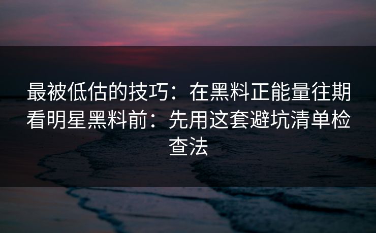 最被低估的技巧：在黑料正能量往期看明星黑料前：先用这套避坑清单检查法