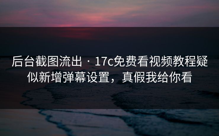 后台截图流出 · 17c免费看视频教程疑似新增弹幕设置，真假我给你看