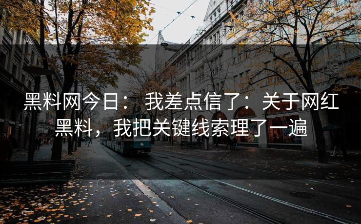 黑料网今日： 我差点信了：关于网红黑料，我把关键线索理了一遍