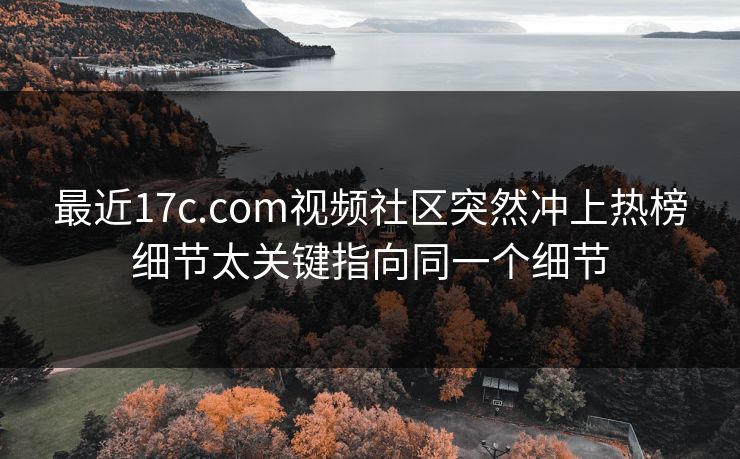 最近17c.com视频社区突然冲上热榜细节太关键指向同一个细节