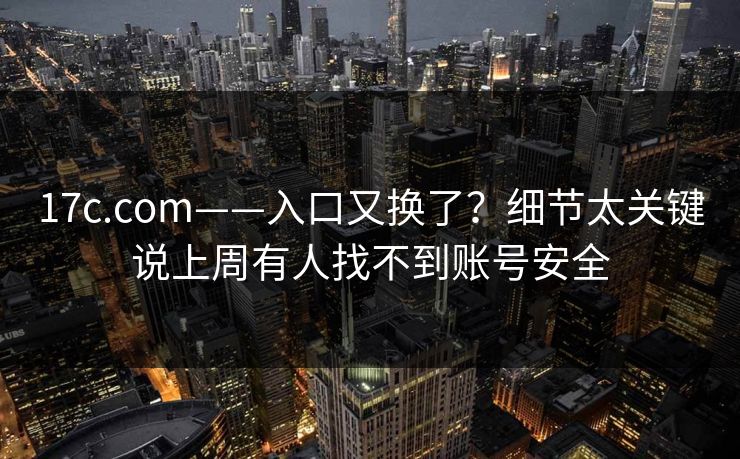 17c.com——入口又换了？细节太关键说上周有人找不到账号安全