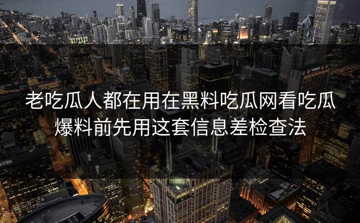 老吃瓜人都在用在黑料吃瓜网看吃瓜爆料前先用这套信息差检查法
