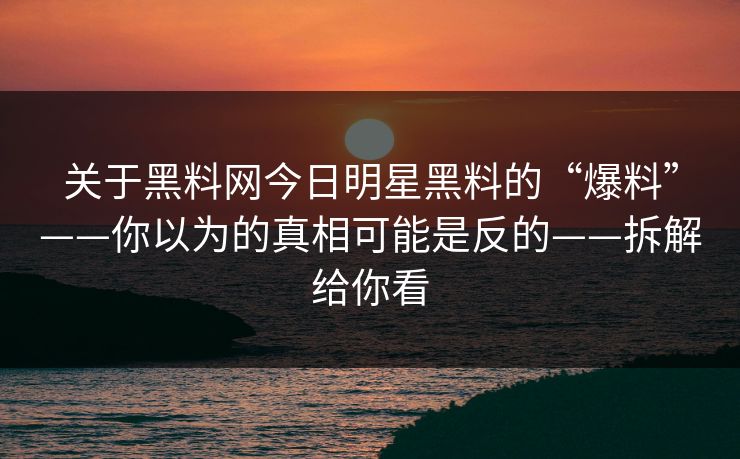 关于黑料网今日明星黑料的“爆料”——你以为的真相可能是反的——拆解给你看