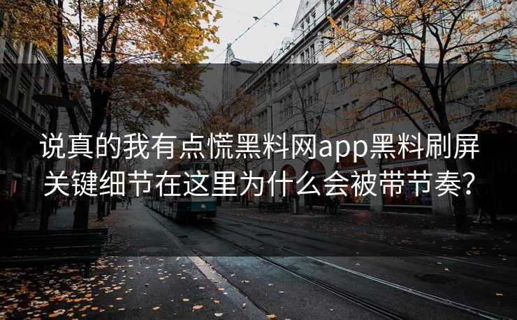 说真的我有点慌黑料网app黑料刷屏关键细节在这里为什么会被带节奏？