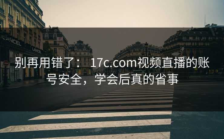 别再用错了： 17c.com视频直播的账号安全，学会后真的省事