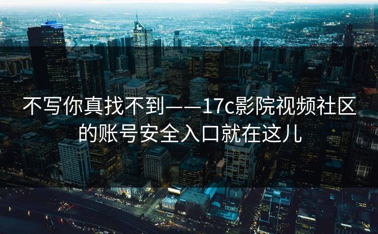 不写你真找不到——17c影院视频社区的账号安全入口就在这儿