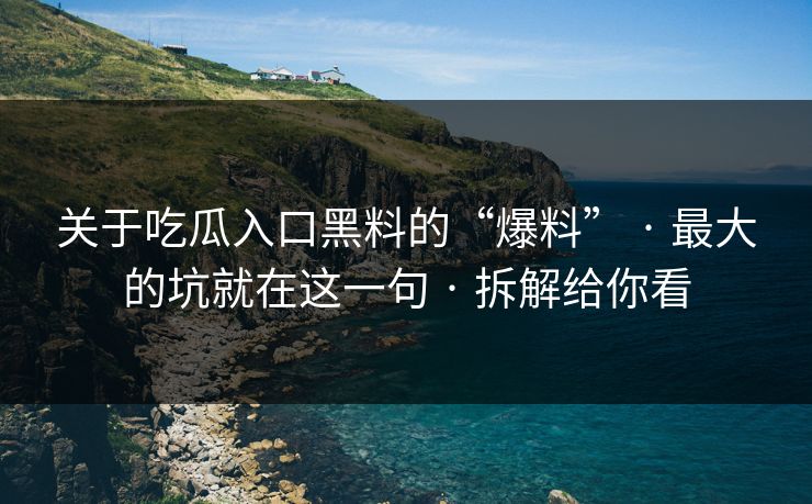 关于吃瓜入口黑料的“爆料” · 最大的坑就在这一句 · 拆解给你看