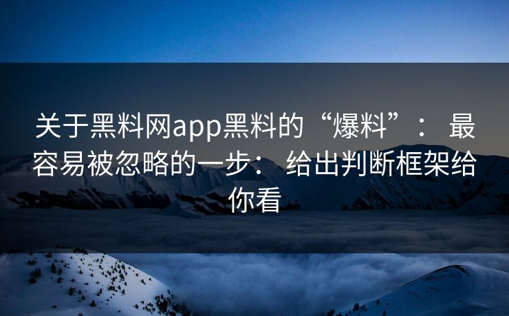 关于黑料网app黑料的“爆料”： 最容易被忽略的一步： 给出判断框架给你看