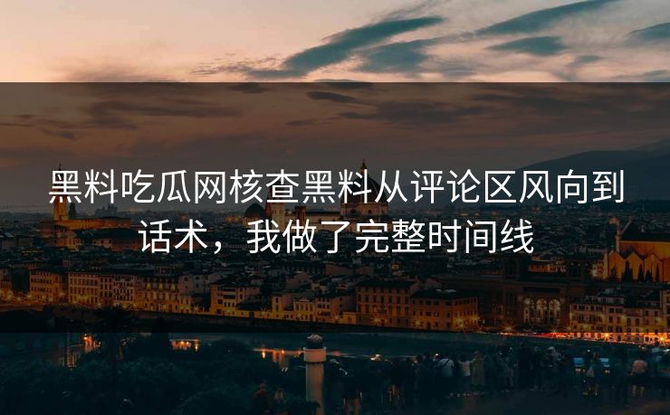 黑料吃瓜网核查黑料从评论区风向到话术，我做了完整时间线