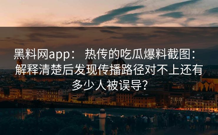 黑料网app： 热传的吃瓜爆料截图： 解释清楚后发现传播路径对不上还有多少人被误导？