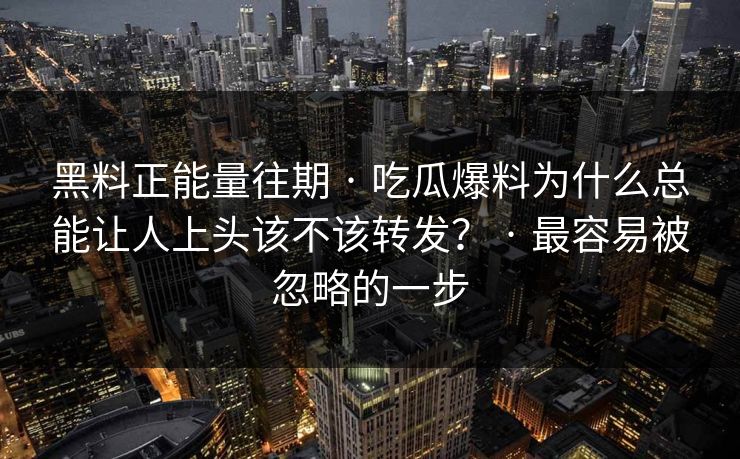 黑料正能量往期 · 吃瓜爆料为什么总能让人上头该不该转发？ · 最容易被忽略的一步