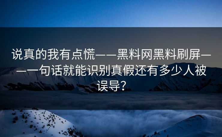 说真的我有点慌——黑料网黑料刷屏——一句话就能识别真假还有多少人被误导？